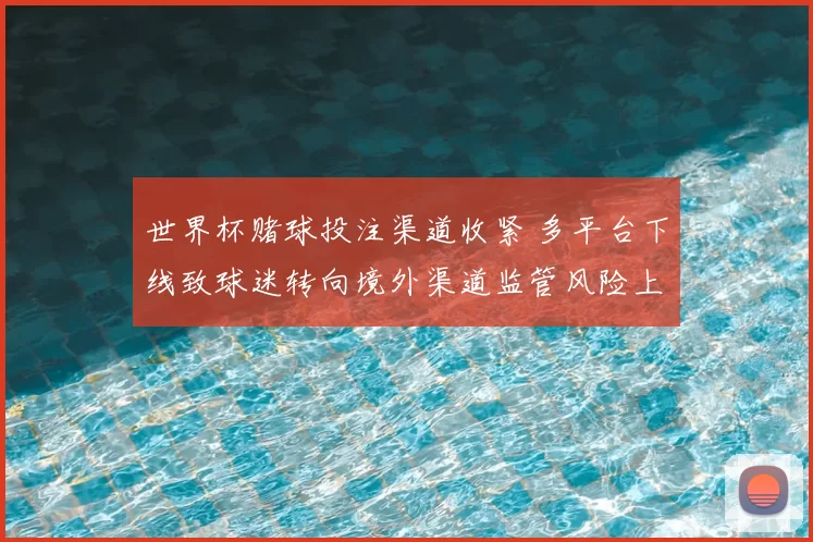 世界杯赌球投注渠道收紧 多平台下线致球迷转向境外渠道监管风险上升