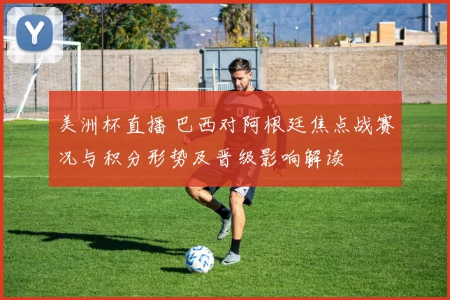 美洲杯直播 巴西对阿根廷焦点战赛况与积分形势及晋级影响解读