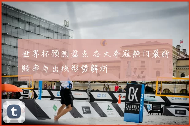 世界杯预测盘点 各大夺冠热门最新赔率与出线形势解析