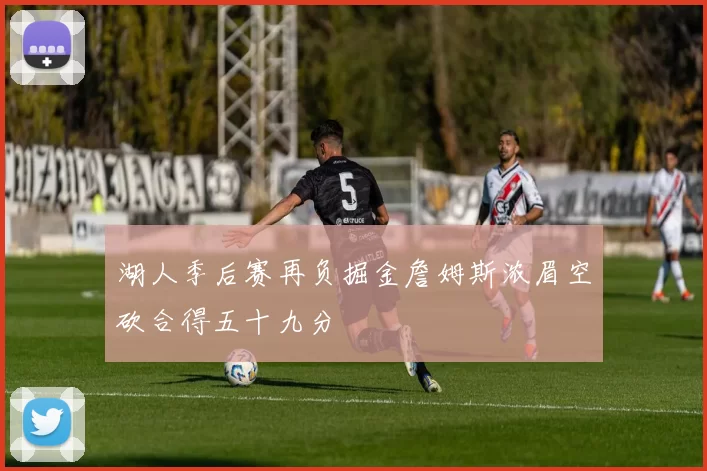 湖人季后赛再负掘金詹姆斯浓眉空砍合得五十九分