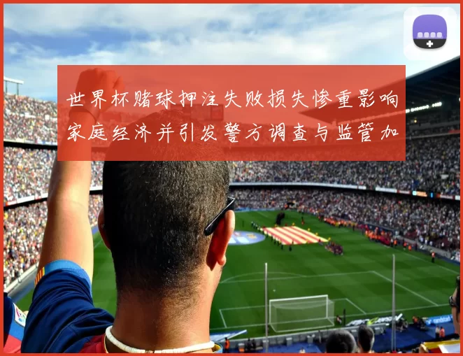 世界杯赌球押注失败损失惨重影响家庭经济并引发警方调查与监管加强