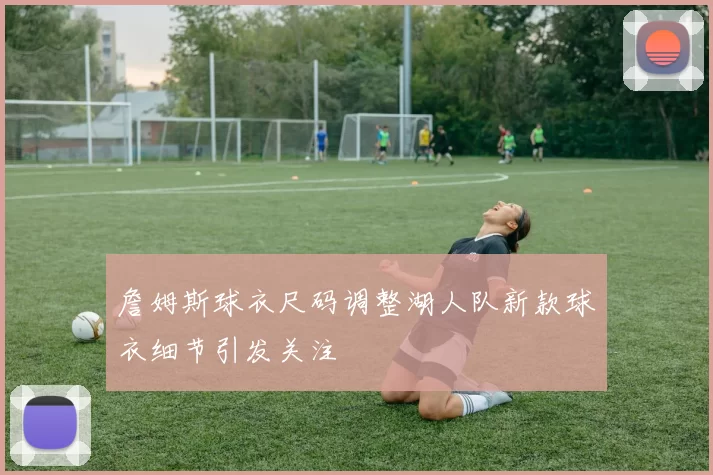 詹姆斯球衣尺码调整湖人队新款球衣细节引发关注