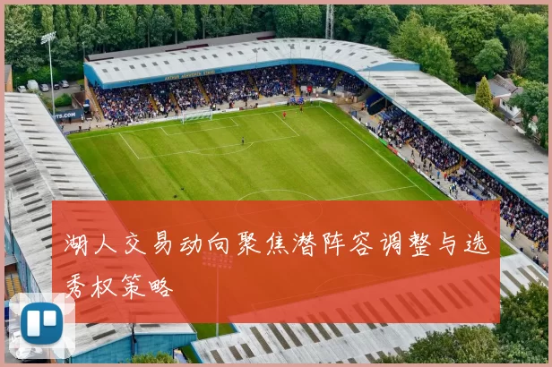 湖人交易动向聚焦潜阵容调整与选秀权策略