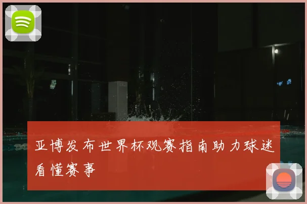 亚博发布世界杯观赛指南助力球迷看懂赛事