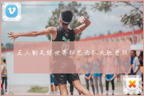 五人制足球世界杯巴西队大胜晋级