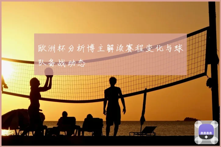 欧洲杯分析博主解读赛程变化与球队备战动态