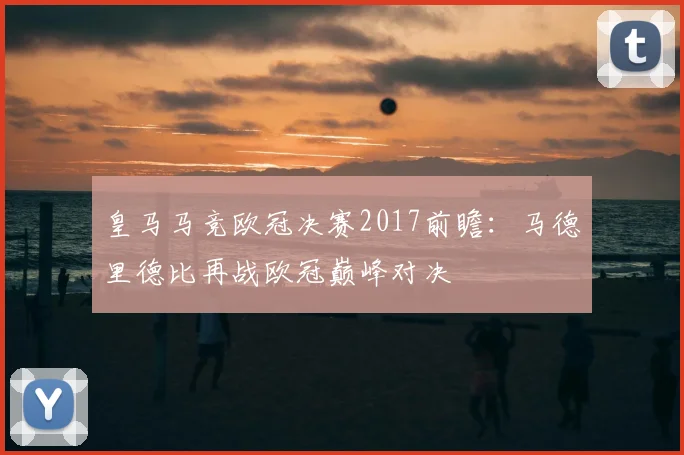 皇马马竞欧冠决赛2017前瞻:马德里德比再战欧冠巅峰对决