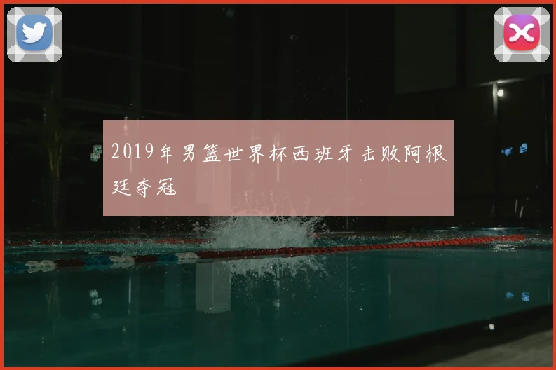 2019年男篮世界杯西班牙击败阿根廷夺冠