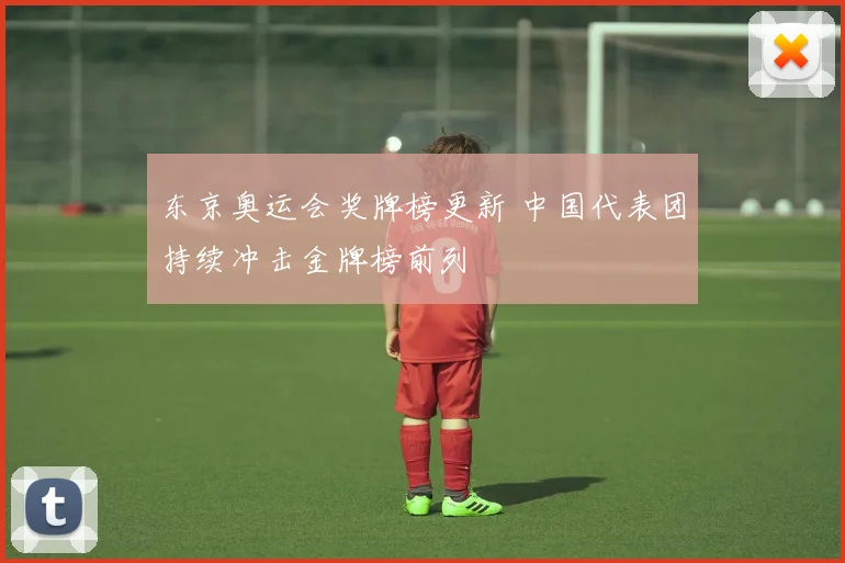 东京奥运会奖牌榜更新 中国代表团持续冲击金牌榜前列