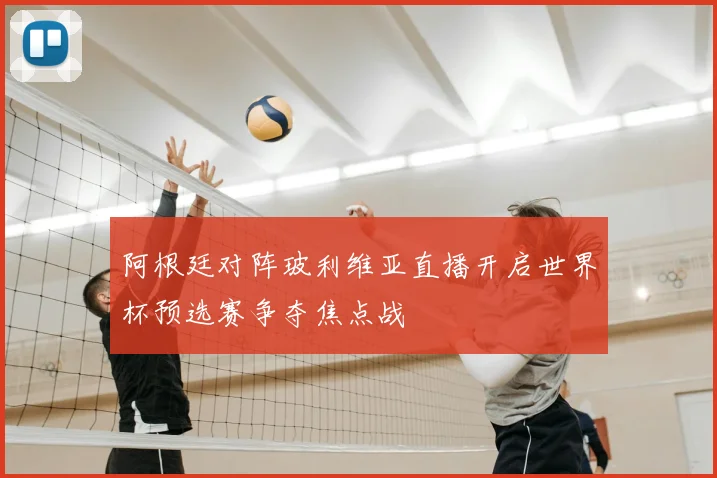 阿根廷对阵玻利维亚直播开启世界杯预选赛争夺焦点战