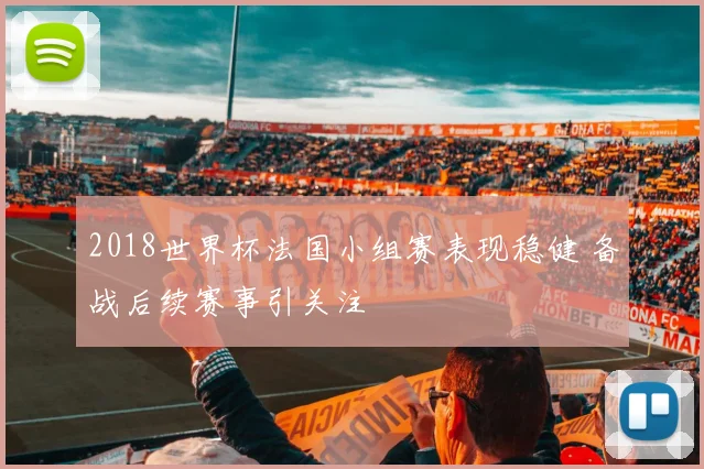 2018世界杯法国小组赛表现稳健 备战后续赛事引关注