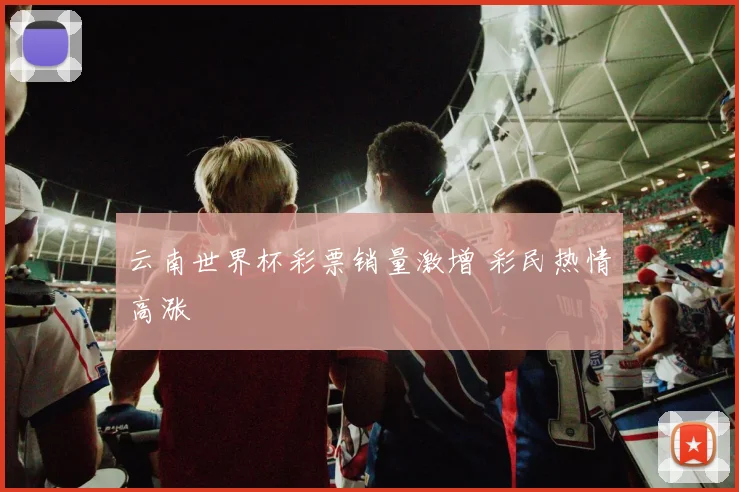 云南世界杯彩票销量激增 彩民热情高涨