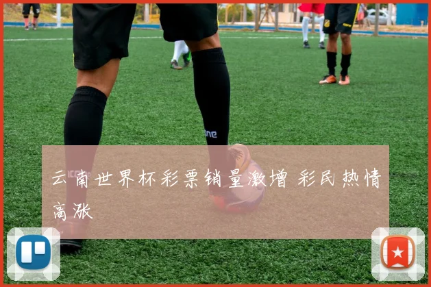云南世界杯彩票销量激增 彩民热情高涨