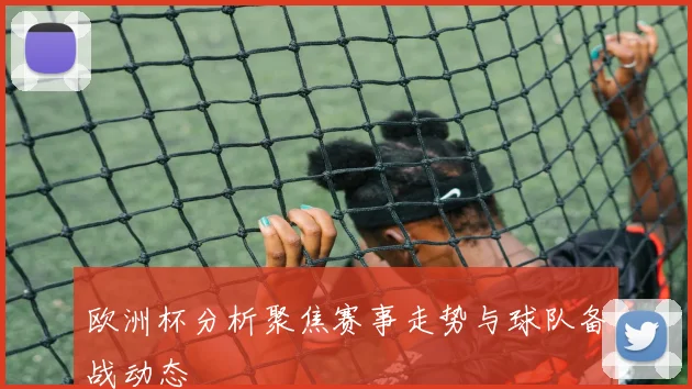 欧洲杯分析聚焦赛事走势与球队备战动态
