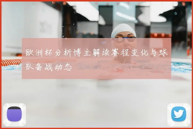 欧洲杯分析博主解读赛程变化与球队备战动态