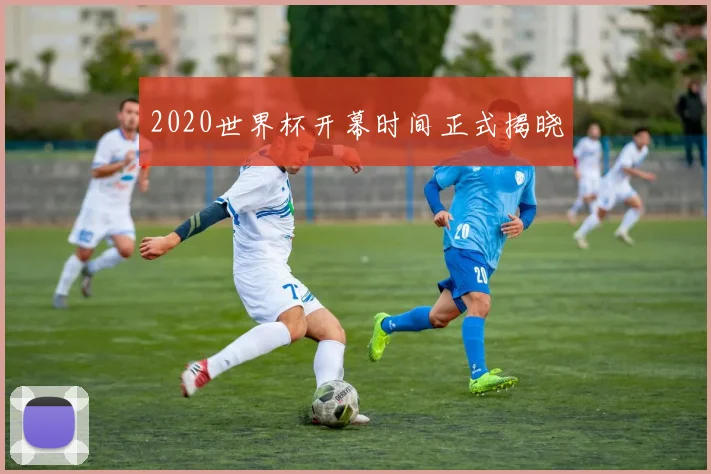 2020世界杯开幕时间正式揭晓
