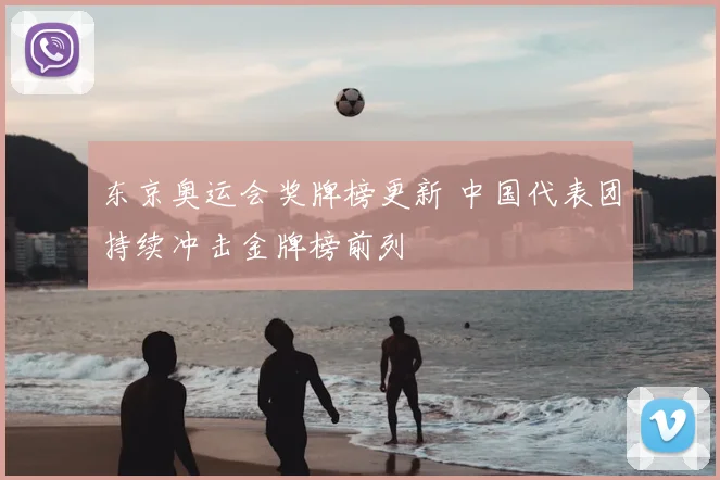 东京奥运会奖牌榜更新 中国代表团持续冲击金牌榜前列