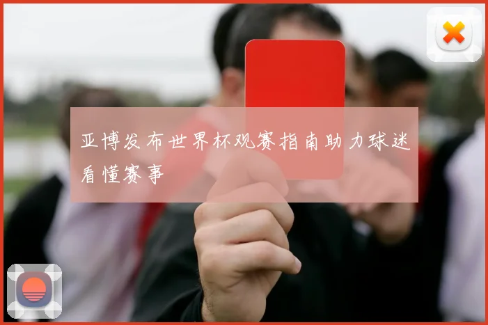 亚博发布世界杯观赛指南助力球迷看懂赛事